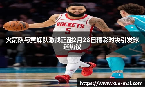 火箭队与黄蜂队激战正酣2月28日精彩对决引发球迷热议